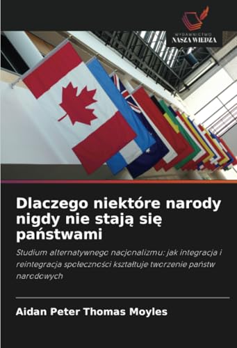 Dlaczego niektóre narody nigdy nie stają się państwami: Studium alternatywnego nacjonalizmu: jak integracja i reintegracja społeczności kształtuje ... kszta¿tuje tworzenie pa¿stw narodowych von Wydawnictwo Nasza Wiedza