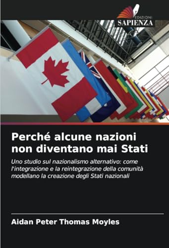 Perché alcune nazioni non diventano mai Stati: Uno studio sul nazionalismo alternativo: come l'integrazione e la reintegrazione della comunità modellano la creazione degli Stati nazionali von Edizioni Sapienza