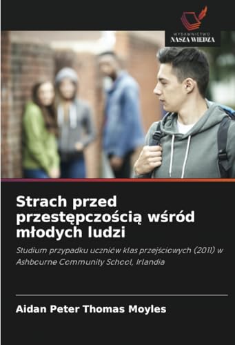 Strach przed przestępczością wśród młodych ludzi: Studium przypadku uczniów klas przejściowych (2011) w Ashbourne Community School, Irlandia: Studium ... (2011) w Ashbourne Community School, Irlandia von Wydawnictwo Nasza Wiedza