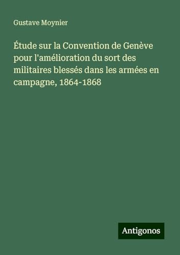 Étude sur la Convention de Genève pour l'amélioration du sort des militaires blessés dans les armées en campagne, 1864-1868 von Antigonos Verlag