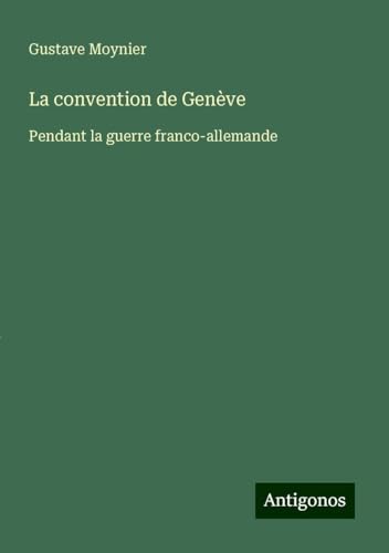La convention de Genève: Pendant la guerre franco-allemande von Antigonos Verlag