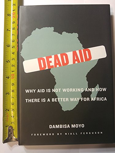 Dead Aid: Why Aid Is Not Working and How There Is a Better Way for Africa