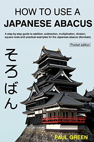 How To Use A Japanese Abacus: A step-by-step guide to addition, subtraction, multiplication, division, square roots and practical examples for the Japanese abacus (Soroban).