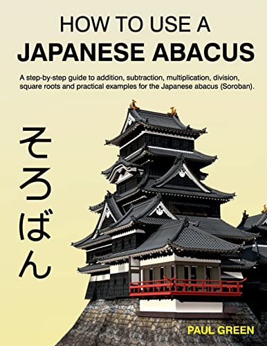 How To Use A Japanese Abacus: A step-by-step guide to addition, subtraction, multiplication, division, square roots and practical examples for the Japanese abacus (Soroban).