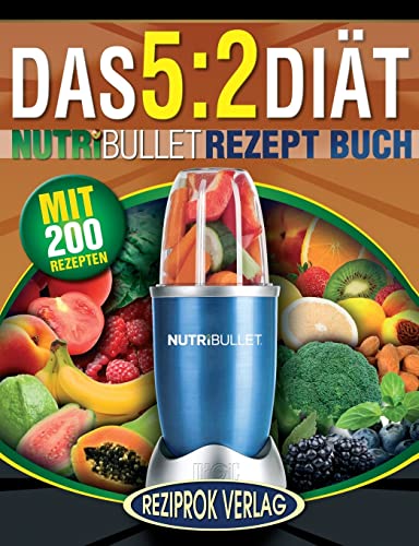 Das 5:2 Diät Nutribullet Rezept Buch: 200 leckere 5:2 NutriBullet Diätrezepte mit wenig Kalorien und viel Eiweiß - für Frauen und Männer (NutriBullet Rezept Bücher, Band 1)