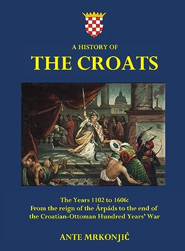 A History of The Croats - The Years 1102 to 1606: From the reign of the Árpáds to the end of the Croatian-Ottoman Hundred Years' War von Tomtom Verlag