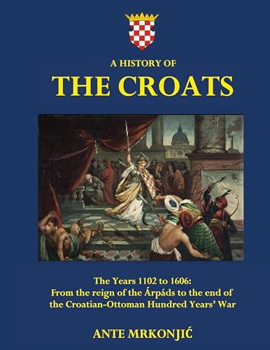 A History of The Croats - The Years 1102 to 1606: From the reign of the Árpáds to the end of the Croatian-Ottoman Hundred Years' War von Tomtom Verlag