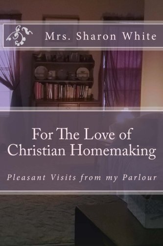 For The Love of Christian Homemaking: Pleasant Visits from my Parlour von Legacy of Home Press, The