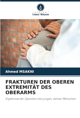 FRAKTUREN DER OBEREN EXTREMITÄT DES OBERARMS: Ergebnisse der Operation bei jungen, aktiven Menschen von Verlag Unser Wissen