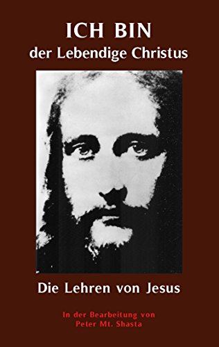 ICH BIN der Lebendige Christus - die Lehren von Jesus Christus: Aufbereitet von Peter Mt. Shasta ICH BIN der Lebendige Christus - die Lehren von Jesus Christus: Aufbereitet von Peter Mt. Shasta