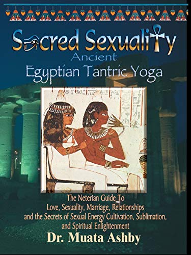 Sacred Sexuality: Ancient Egyptian Tantric Yoga: The Neterian Guide To Love, Sexuality, Marriage, Relationships and the Secrets of Sexual Energy Cultivation, Sublimation, and Spiritual Enlightenment Sacred Sexuality: Ancient Egyptian Tantric Yoga: The Neterian Guide To Love, Sexuality, Marriage, Relationships and the Secrets of Sexual Energy Cultivation, Sublimation, and Spiritual Enlightenment