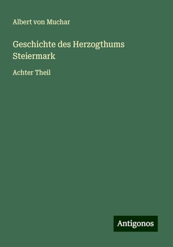 Geschichte des Herzogthums Steiermark: Achter Theil von Antigonos Verlag