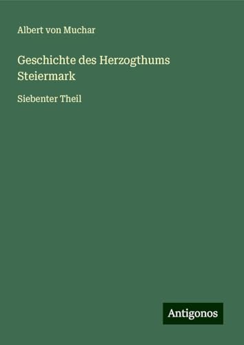 Geschichte des Herzogthums Steiermark: Siebenter Theil von Antigonos Verlag