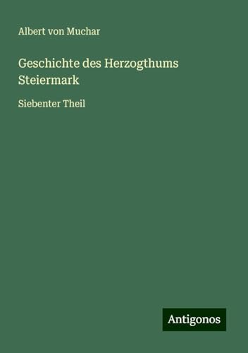 Geschichte des Herzogthums Steiermark: Siebenter Theil von Antigonos Verlag