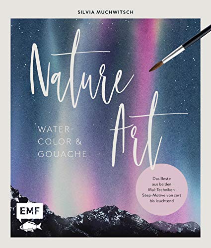 Nature Art: Watercolor und Gouache: Das Beste aus beiden Maltechniken: Step-Motive von zart bis leuchtend Nature Art: Watercolor und Gouache: Das Beste aus beiden Maltechniken: Step-Motive von zart bis leuchtend