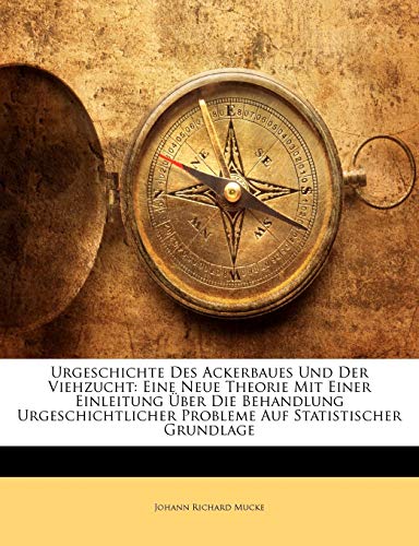 Urgeschichte Des Ackerbaues Und Der Viehzucht: Eine Neue Theorie Mit Einer Einleitung Uber Die Behandlung Urgeschichtlicher Probleme Auf Statistischer Grundlage