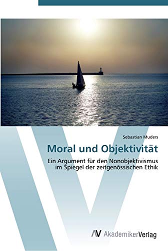 Moral und Objektivität: Ein Argument für den Nonobjektivismus im Spiegel der zeitgenössischen Ethik von AV Akademikerverlag