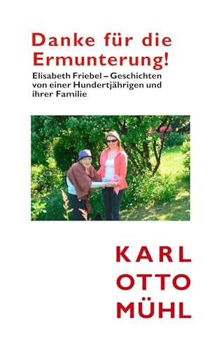 Danke für die Ermunterung!: Geschichten von einer Hundertjährigen und ihrer Familie: Elisabeth Friebel - Geschichten von einer Hundertjährigen und ihrer Familie Danke für die Ermunterung!: Geschichten von einer Hundertjährigen und ihrer Familie: Elisabeth Friebel - Geschichten von einer Hundertjährigen und ihrer Familie