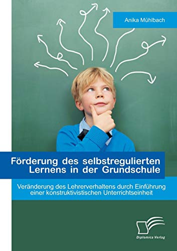 Förderung des selbstregulierten Lernens in der Grundschule: Veränderung des Lehrerverhaltens durch Einführung einer konstruktivistischen Unterrichtseinheit von Diplomica Verlag