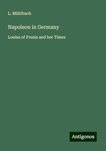 Napoleon in Germany: Louisa of Prusia and her Times Napoleon in Germany: Louisa of Prusia and her Times von Antigonos Verlag