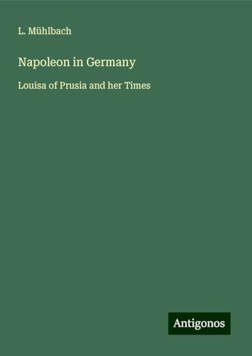 Napoleon in Germany: Louisa of Prusia and her Times Napoleon in Germany: Louisa of Prusia and her Times von Antigonos Verlag