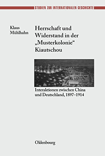 Herrschaft und Widerstand in der "Musterkolonie" Kiautschou: Interaktionen zwischen China und Deutschland, 1897-1914 (Studien zur Internationalen Geschichte, Band 8)