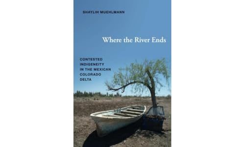 Where the River Ends: Contested Indigeneity in the Mexican Colorado Delta