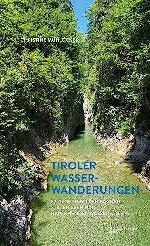 Tiroler Wasserwanderungen: 52 Wege zu wilden Bächen, stillen Seen und rauschenden Wasserfällen
