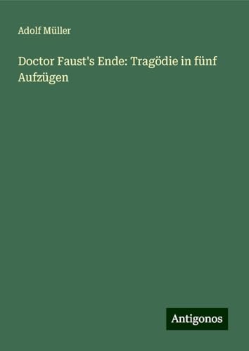 Doctor Faust's Ende: Tragödie in fünf Aufzügen von Antigonos Verlag
