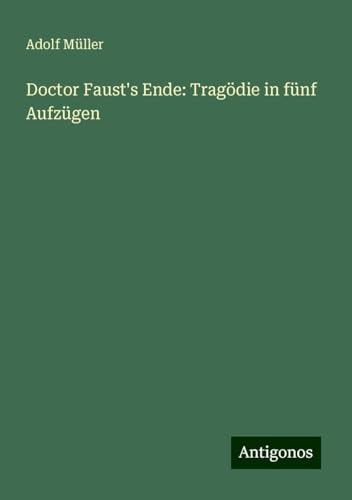 Doctor Faust's Ende: Tragödie in fünf Aufzügen von Antigonos Verlag