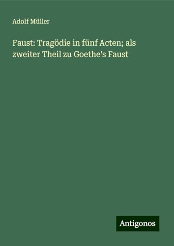 Faust: Tragödie in fünf Acten; als zweiter Theil zu Goethe's Faust von Antigonos Verlag