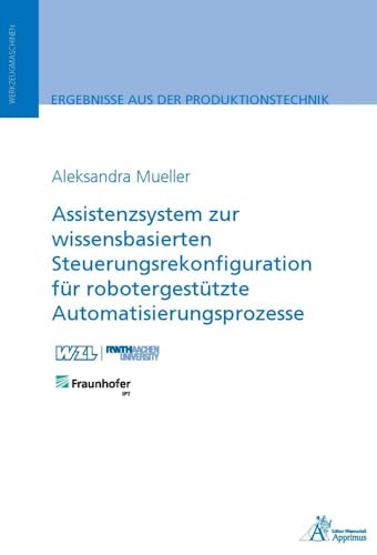 Assistenzsystem zur wissensbasierten Steuerungsrekonfiguration für robotergestützte Automatisierungsprozesse: DE (Ergebnisse aus der Produktionstechnik) von Apprimus Verlag