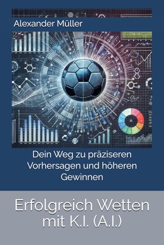 Erfolgreich Wetten mit K.I. (A.I.): Dein Weg zu präziseren Vorhersagen und höheren Gewinnen von Independently published