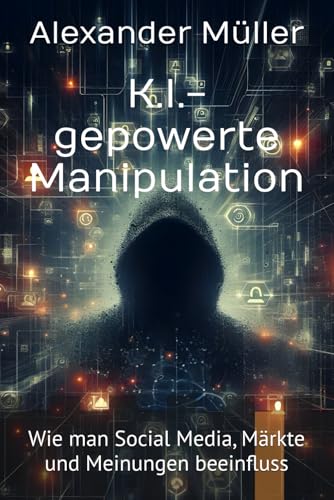 K.I.-gepowerte Manipulation: Wie man Social Media, Märkte und Meinungen beeinflusst von Independently published