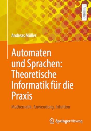 Automaten und Sprachen: Theoretische Informatik für die Praxis: Mathematik, Anwendung, Intuition Automaten und Sprachen: Theoretische Informatik für die Praxis: Mathematik, Anwendung, Intuition von Springer Vieweg