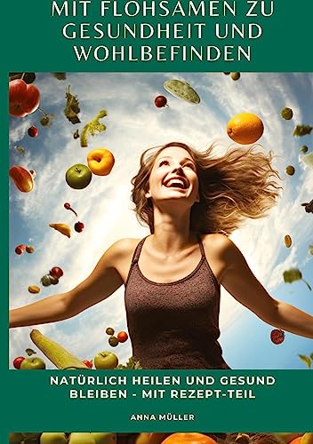 Mit Flohsamen zu Gesundheit und Wohlbefinden: Natürlich heilen und gesund bleiben - mit Rezept-Teil von tredition