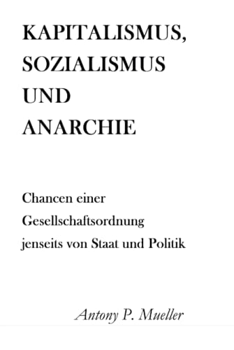 Kapitalismus, Sozialismus und Anarchie: Chancen einer Gesellschaftsordnung jenseits von Staat und Politik