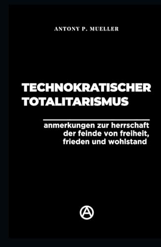 Technokratischer Totalitarismus: Anmerkungen zur Herrschaft der Feinde von Freiheit, Frieden und Wohlstand