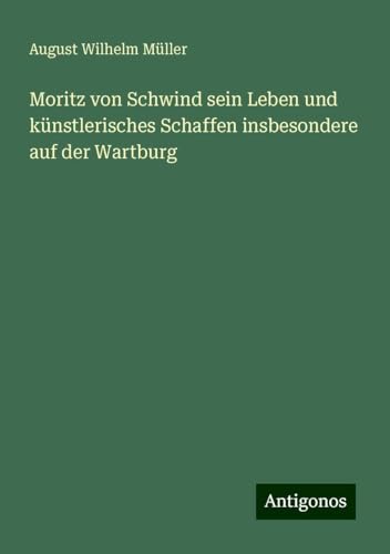 Moritz von Schwind sein Leben und künstlerisches Schaffen insbesondere auf der Wartburg von Antigonos Verlag