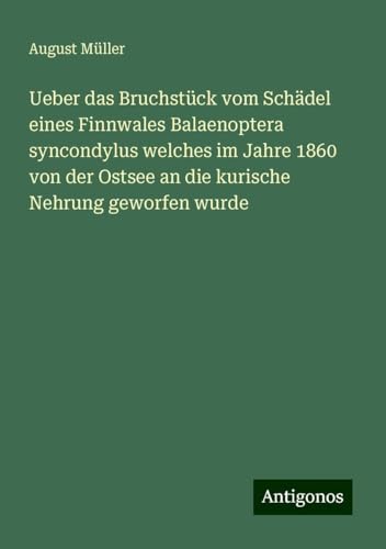 Ueber das Bruchstück vom Schädel eines Finnwales Balaenoptera syncondylus welches im Jahre 1860 von der Ostsee an die kurische Nehrung geworfen wurde von Antigonos Verlag