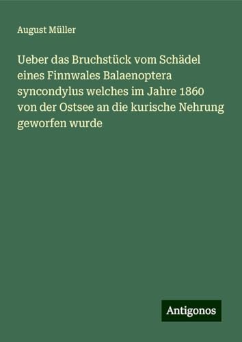 Ueber das Bruchstück vom Schädel eines Finnwales Balaenoptera syncondylus welches im Jahre 1860 von der Ostsee an die kurische Nehrung geworfen wurde von Antigonos Verlag