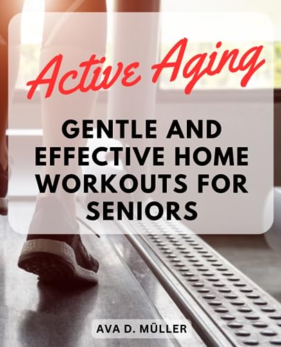 Active Aging: Gentle and Effective Home Workouts for Seniors: Stay Fit, Mobile, and Independent with Tailored Exercises Designed for Older Adults Active Aging: Gentle and Effective Home Workouts for Seniors: Stay Fit, Mobile, and Independent with Tailored Exercises Designed for Older Adults