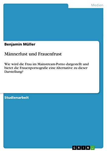 Männerlust und Frauenfrust: Wie wird die Frau im Mainstream-Porno dargestellt und bietet die Frauenpornografie eine Alternative zu dieser Darstellung? von GRIN Verlag