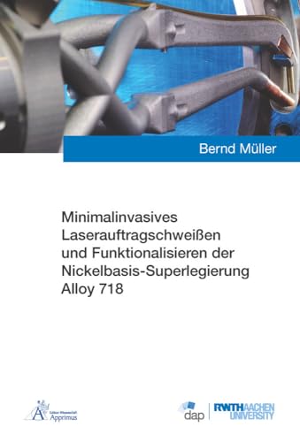 Minimalinvasives Laserauftragschweißen und Funktionalisieren der Nickelbasis-Superlegierung Alloy 718 (Ergebnisse aus der Additiven Fertigung) von Apprimus Verlag