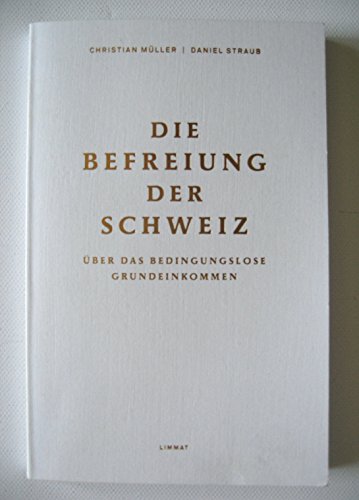 Die Befreiung der Schweiz: Über das bedingungslose Grundeinkommen Die Befreiung der Schweiz: Über das bedingungslose Grundeinkommen