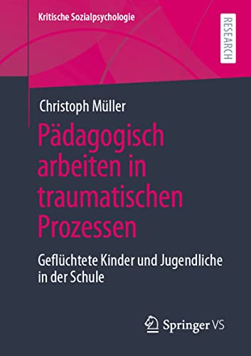 Pädagogisch arbeiten in traumatischen Prozessen: Geflüchtete Kinder und Jugendliche in der Schule (Kritische Sozialpsychologie)