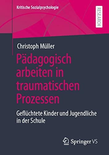 Pädagogisch arbeiten in traumatischen Prozessen: Geflüchtete Kinder und Jugendliche in der Schule (Kritische Sozialpsychologie) von Springer VS