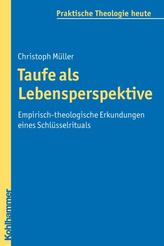Taufe als Lebensperspektive: Empirisch-theologische Erkundungen eines Schlüsselrituals (Praktische Theologie heute, 106, Band 106)