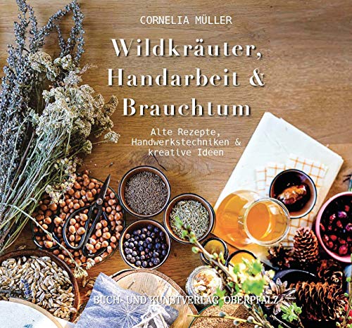 Wildkräuter, Handarbeit & Brauchtum: Alte Rezepte, Handwerkstechniken & kreative Ideen von Buch + Kunstvlg.Oberpfalz