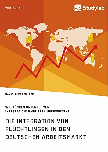 Die Integration von Flüchtlingen in den deutschen Arbeitsmarkt. Wie können Unternehmen Integrationsbarrieren überwinden? Die Integration von Flüchtlingen in den deutschen Arbeitsmarkt. Wie können Unternehmen Integrationsbarrieren überwinden? von Studylab